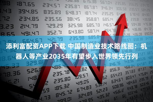 添利富配资APP下载 中国制造业技术路线图：机器人等产业2035年有望步入世界领先行列