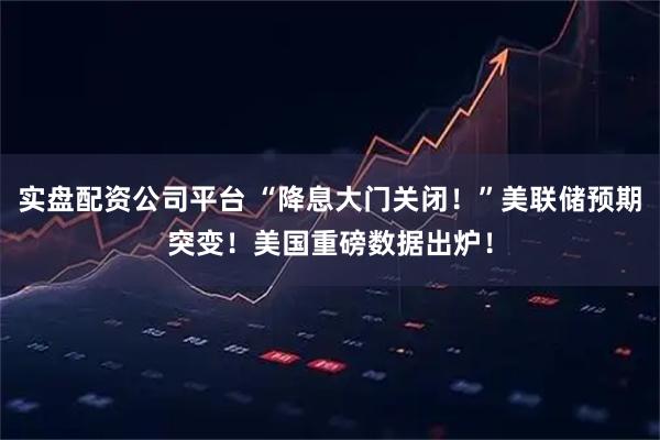 实盘配资公司平台 “降息大门关闭！”美联储预期突变！美国重磅数据出炉！