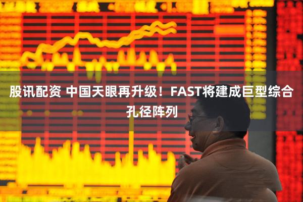 股讯配资 中国天眼再升级！FAST将建成巨型综合孔径阵列