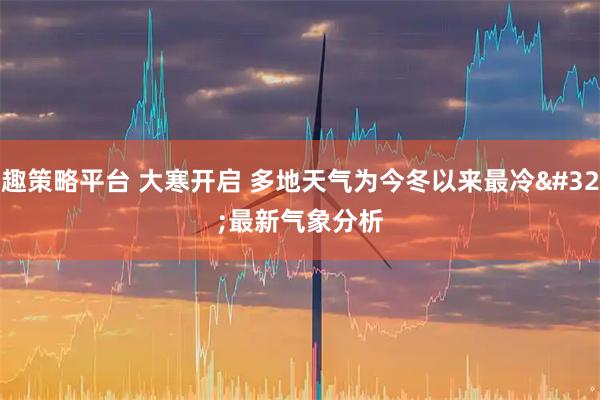 趣策略平台 大寒开启 多地天气为今冬以来最冷 最新气象分析
