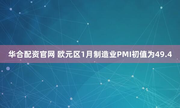 华合配资官网 欧元区1月制造业PMI初值为49.4