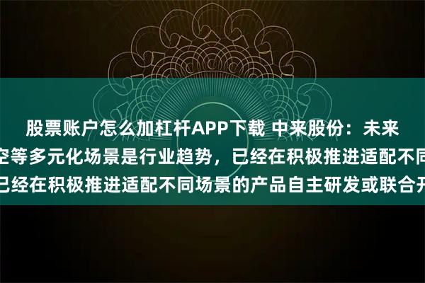 股票账户怎么加杠杆APP下载 中来股份：未来光伏产品应用拓展至太空等多元化场景是行业趋势，已经在积极推进适配不同场景的产品自主研发或联合开发