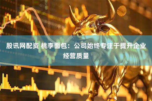 股讯网配资 桃李面包：公司始终专注于提升企业经营质量