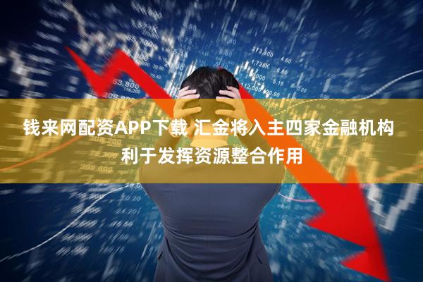 钱来网配资APP下载 汇金将入主四家金融机构 利于发挥资源整合作用