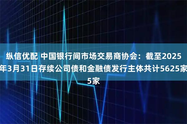 纵信优配 中国银行间市场交易商协会：截至2025年3月31日存续公司债和金融债发行主体共计5625家