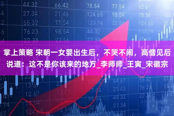 掌上策略 宋朝一女婴出生后，不哭不闹，高僧见后说道：这不是你该来的地方_李师师_王寅_宋徽宗