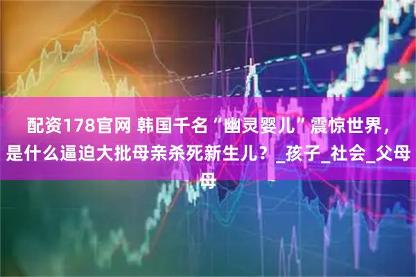 配资178官网 韩国千名“幽灵婴儿”震惊世界,是什么逼迫大批母亲杀死新生儿?_孩子_社会_父母