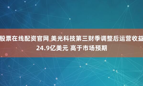 股票在线配资官网 美光科技第三财季调整后运营收益24.9亿美元 高于市场预期
