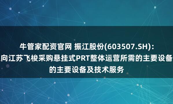 牛管家配资官网 振江股份(603507.SH)：振江铸造拟向江苏飞梭采购悬挂式PRT整体运营所需的主要设备及技术服务