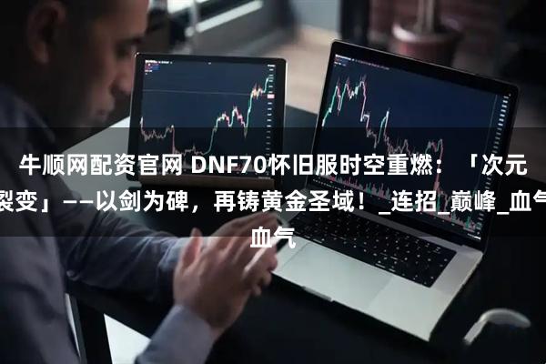 牛顺网配资官网 DNF70怀旧服时空重燃：「次元裂变」——以剑为碑，再铸黄金圣域！_连招_巅峰_血气