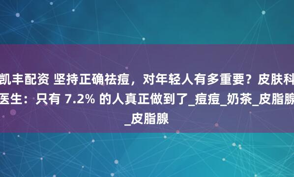 凯丰配资 坚持正确祛痘，对年轻人有多重要？皮肤科医生：只有 7.2% 的人真正做到了_痘痘_奶茶_皮脂腺