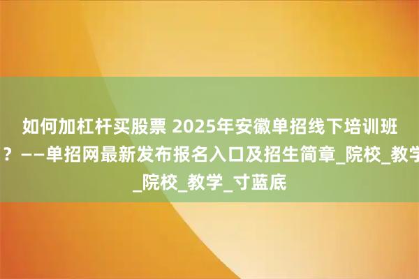 如何加杠杆买股票 2025年安徽单招线下培训班怎么报名？——单招网最新发布报名入口及招生简章_院校_教学_寸蓝底
