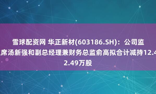 雪球配资网 华正新材(603186.SH)：公司监事会主席汤新强和副总经理兼财务总监俞高拟合计减持12.49万股