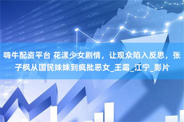 嗨牛配资平台 花漾少女剧情，让观众陷入反思，张子枫从国民妹妹到疯批恶女_王霜_江宁_影片