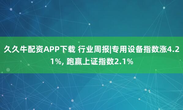 久久牛配资APP下载 行业周报|专用设备指数涨4.21%, 跑赢上证指数2.1%