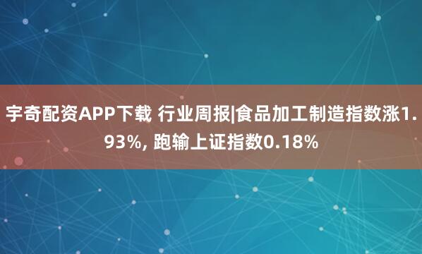 宇奇配资APP下载 行业周报|食品加工制造指数涨1.93%, 跑输上证指数0.18%