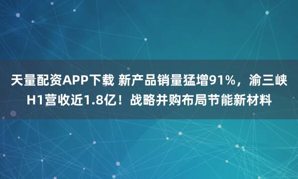 天量配资APP下载 新产品销量猛增91%，渝三峡H1营收近1.8亿！战略并购布局节能新材料