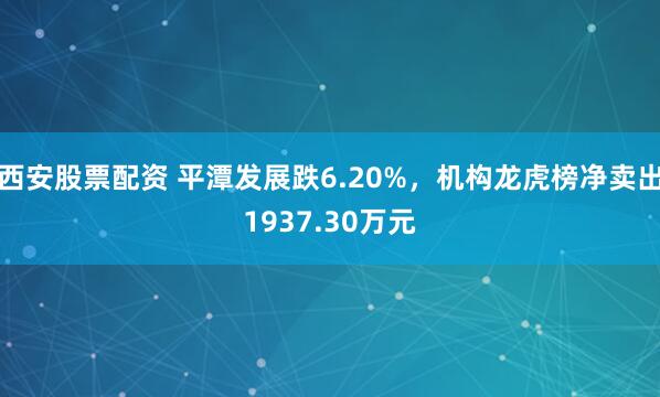 西安股票配资 平潭发展跌6.20%，机构龙虎榜净卖出1937.30万元