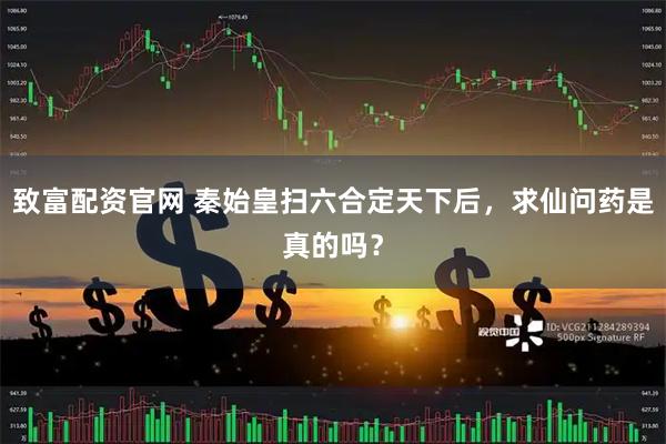 致富配资官网 秦始皇扫六合定天下后，求仙问药是真的吗？