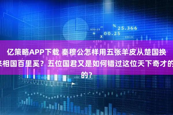 亿策略APP下载 秦穆公怎样用五张羊皮从楚国换来相国百里奚？五位国君又是如何错过这位天下奇才的？