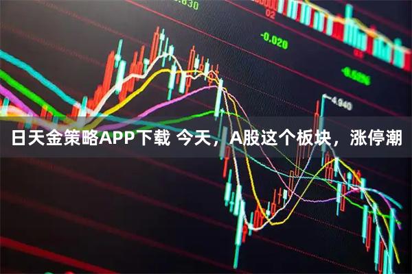 日天金策略APP下载 今天，A股这个板块，涨停潮