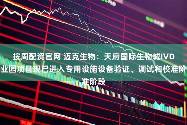 按周配资官网 迈克生物：天府国际生物城IVD产业园项目现已进入专用设施设备验证、调试和校准阶段