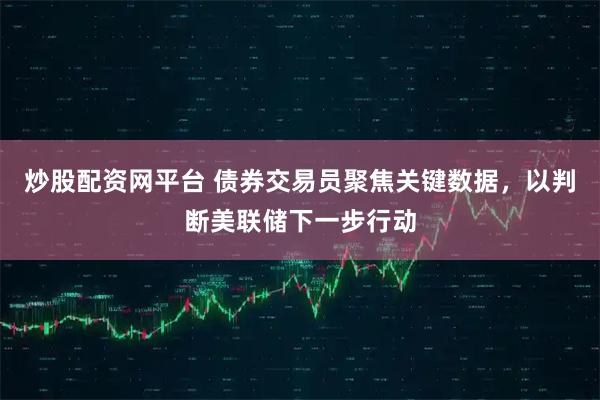 炒股配资网平台 债券交易员聚焦关键数据,以判断美联储下一步行动