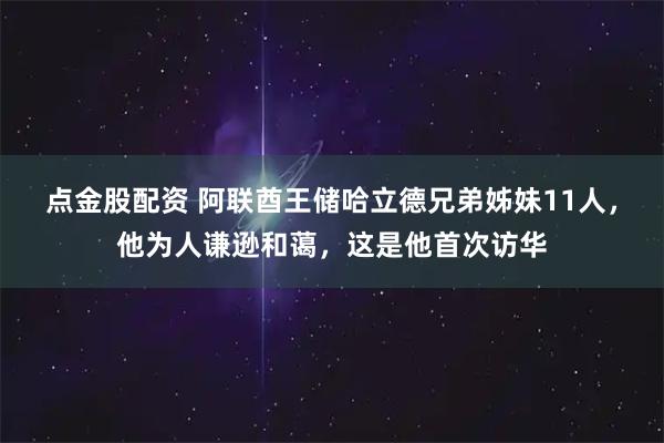 点金股配资 阿联酋王储哈立德兄弟姊妹11人，他为人谦逊和蔼，这是他首次访华
