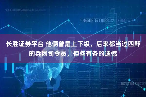 长胜证券平台 他俩曾是上下级，后来都当过四野的兵团司令员，但各有各的遗憾