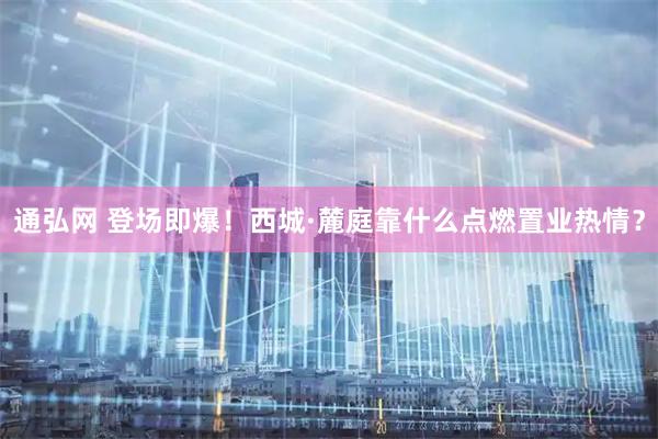 通弘网 登场即爆！西城·麓庭靠什么点燃置业热情？